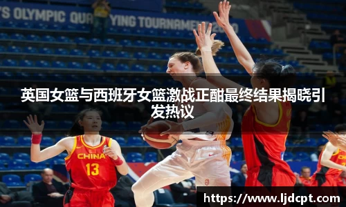 英国女篮与西班牙女篮激战正酣最终结果揭晓引发热议